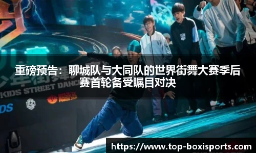 重磅预告：聊城队与大同队的世界街舞大赛季后赛首轮备受瞩目对决