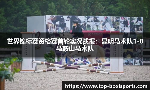 世界锦标赛资格赛首轮实况战报：昆明马术队1-0马鞍山马术队